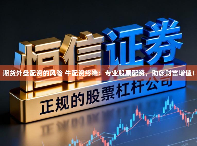 期货外盘配资的风险 牛配资终端:专业股票配资,助您财富增值!