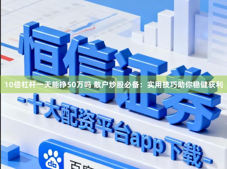 10倍杠杆一天能挣50万吗 散户炒股必备：实用技巧助你稳健获利